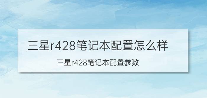 三星r428笔记本配置怎么样 三星r428笔记本配置参数